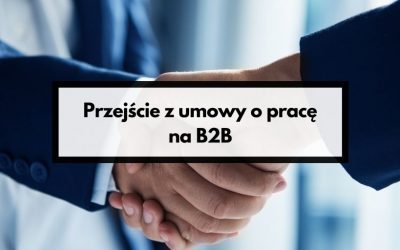 Przejście z umowy o pracę na B2B – Jakie są najważniejsze informacje?
